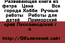 Развивающая книга из фетра › Цена ­ 7 000 - Все города Хобби. Ручные работы » Работы для детей   . Приморский край,Лесозаводский г. о. 